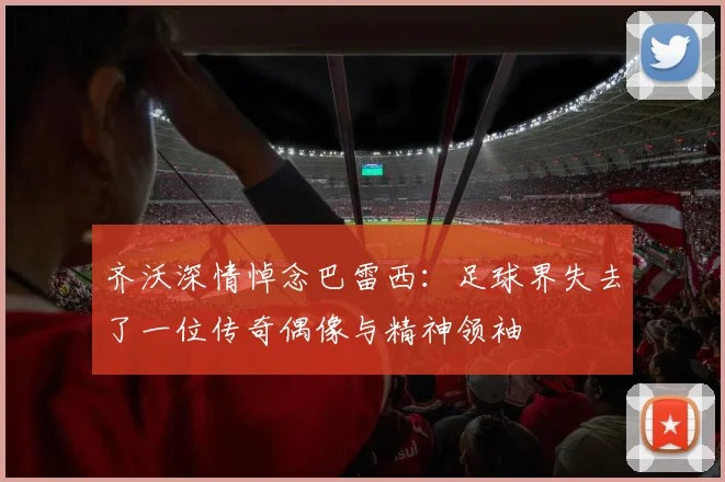 齐沃深情悼念巴雷西：足球界失去了一位传奇偶像与精神领袖