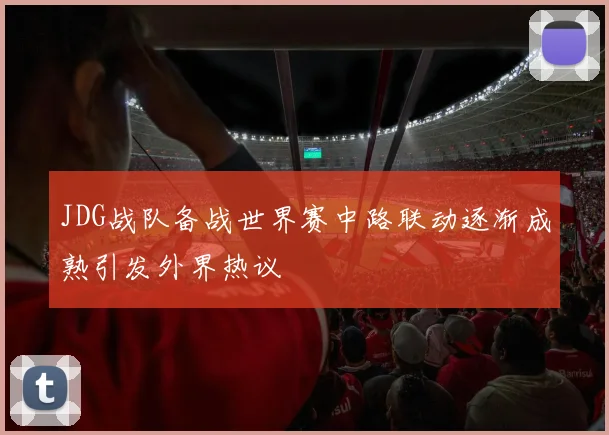 JDG战队备战世界赛中路联动逐渐成熟引发外界热议