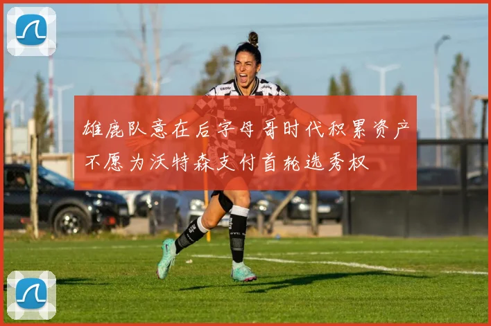 雄鹿队意在后字母哥时代积累资产不愿为沃特森支付首轮选秀权