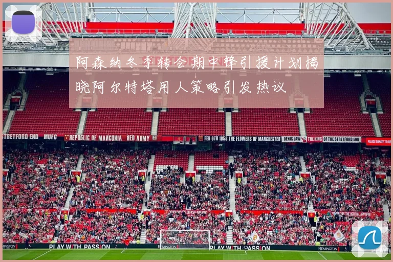 阿森纳冬季转会期中锋引援计划揭晓阿尔特塔用人策略引发热议