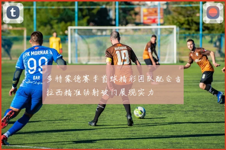 多特蒙德赛季首球精彩团队配合吉拉西精准劲射破门展现实力