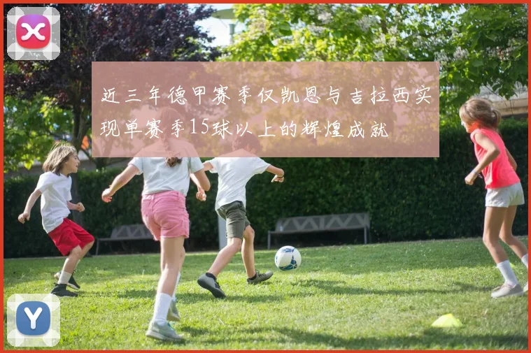 近三年德甲赛季仅凯恩与吉拉西实现单赛季15球以上的辉煌成就