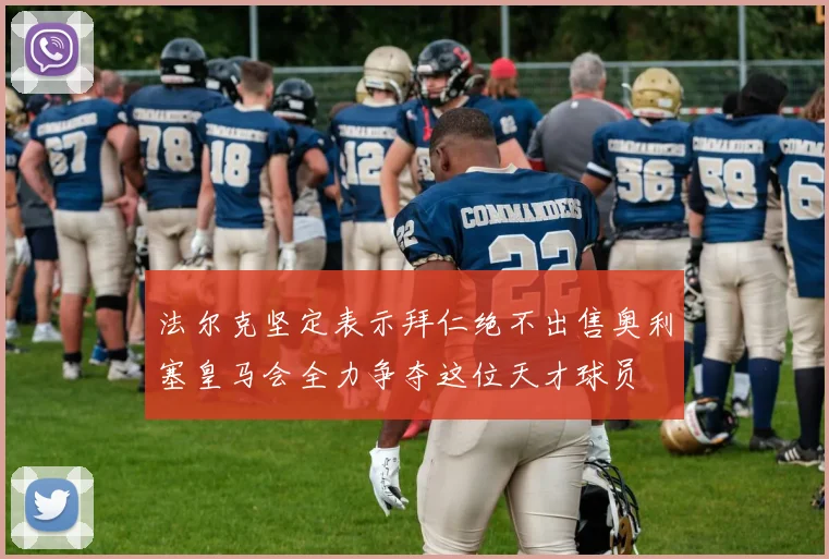 法尔克坚定表示拜仁绝不出售奥利塞皇马会全力争夺这位天才球员