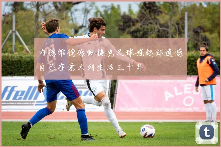 内德维德感慨捷克足球崛起却遗憾自己在意大利生活三十年