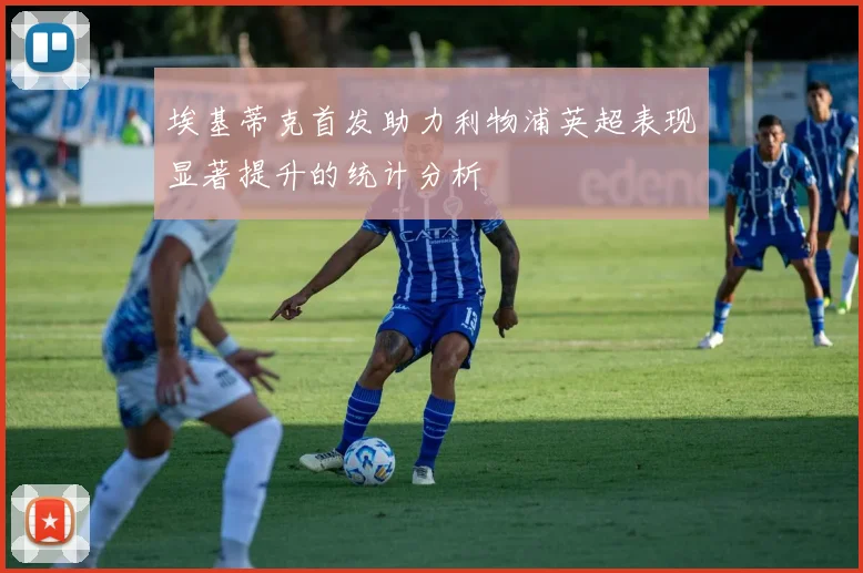 埃基蒂克首发助力利物浦英超表现显著提升的统计分析